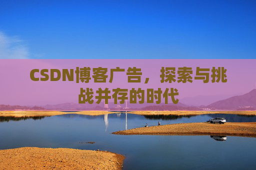 CSDN博客广告，探索与挑战并存的时代